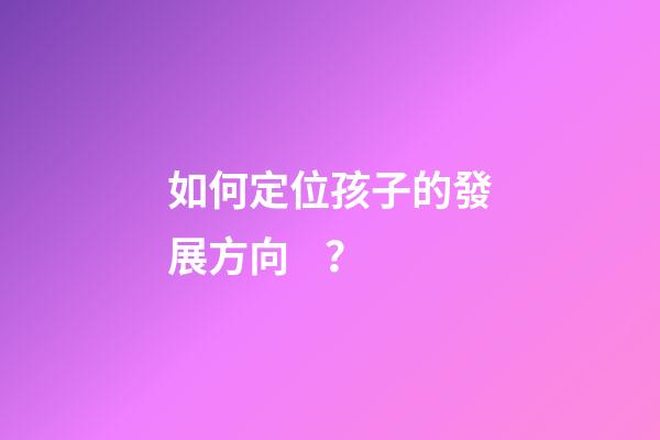 如何定位孩子的發展方向？